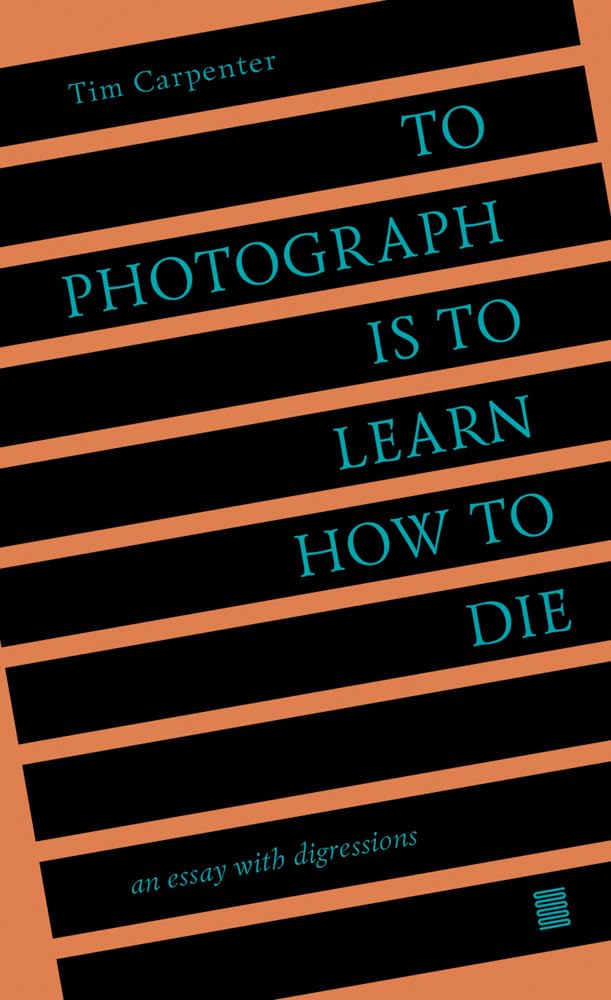 Tim Carpenter - To Photograph Is To Learn How To Die